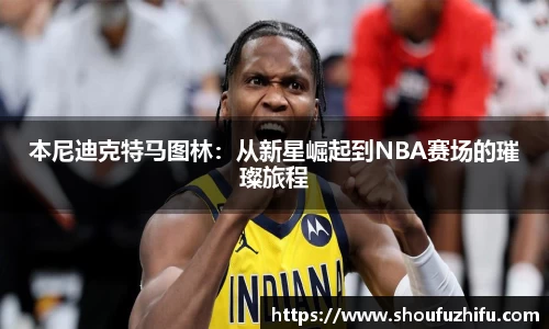 本尼迪克特马图林：从新星崛起到NBA赛场的璀璨旅程