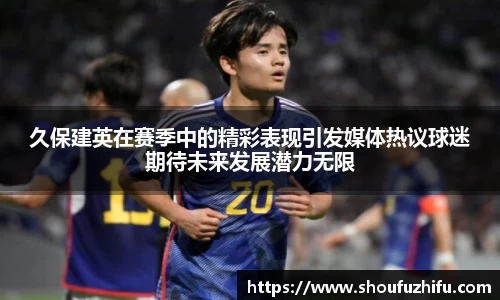 久保建英在赛季中的精彩表现引发媒体热议球迷期待未来发展潜力无限