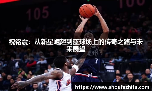 祝铭震：从新星崛起到篮球场上的传奇之路与未来展望